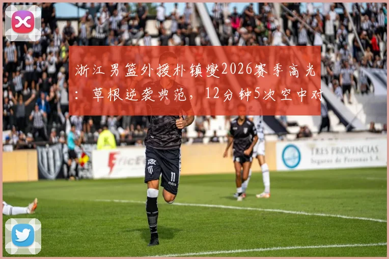 浙江男篮外援朴镇燮2026赛季高光：草根逆袭典范，12分钟5次空中对抗制霸内线全解析