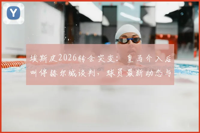 埃斯皮2026转会突变：皇马介入后叫停赫尔城谈判，球员最新动态与未来分析
