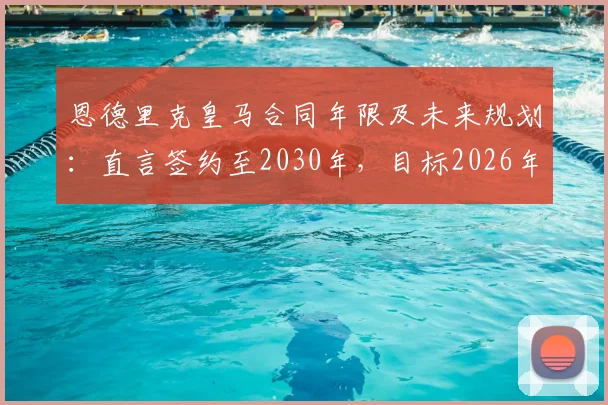 恩德里克皇马合同年限及未来规划：直言签约至2030年，目标2026年与C罗世界杯交手
