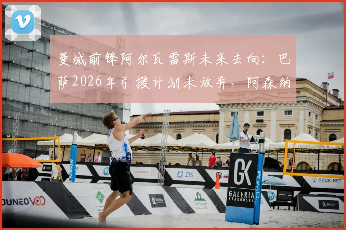 曼城前锋阿尔瓦雷斯未来去向：巴萨2026年引援计划未放弃，阿森纳持续关注竞争