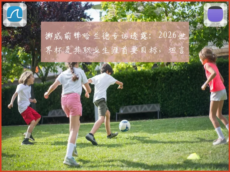 挪威前锋哈兰德专访透露：2026世界杯是其职业生涯首要目标，坦言之后一切成绩都算惊喜