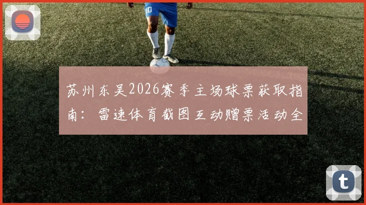 苏州东吴2026赛季主场球票获取指南：雷速体育截图互动赠票活动全解析，附球迷现场观赛实用攻略