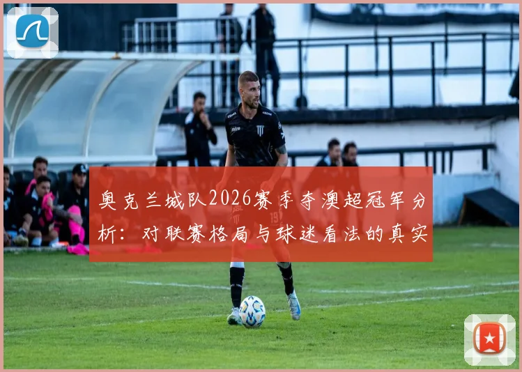 奥克兰城队2026赛季夺澳超冠军分析：对联赛格局与球迷看法的真实影响探讨