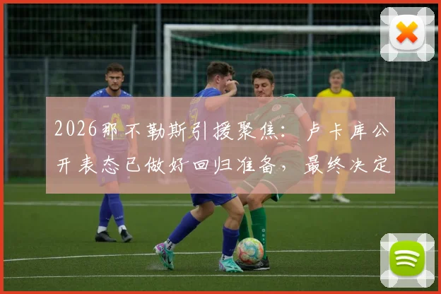 2026那不勒斯引援聚焦:卢卡库公开表态已做好回归准备,最终决定权掌握在孔蒂与德佬手中