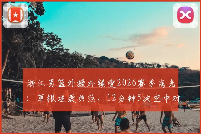 浙江男篮外援朴镇燮2026赛季高光：草根逆袭典范，12分钟5次空中对抗制霸内线全解析