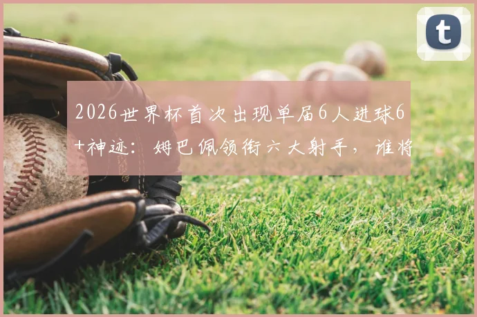2026世界杯首次出现单届6人进球6+神迹：姆巴佩领衔六大射手，谁将夺得金靴？