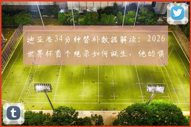 迪亚洛34分钟替补数据解读:2026世界杯首个绝杀如何诞生,他的俱乐部表现同样关键