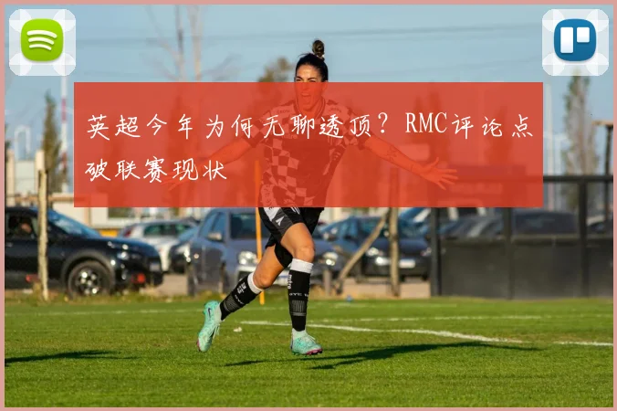 英超今年为何无聊透顶？RMC评论点破联赛现状