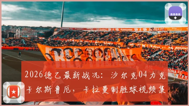 2026德乙最新战况：沙尔克04力克卡尔斯鲁厄，卡拉曼制胜球视频集锦及赛后分析，附双方首发阵容