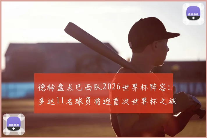 德转盘点巴西队2026世界杯阵容：多达11名球员将迎首次世界杯之旅，阵容年轻化趋势明显