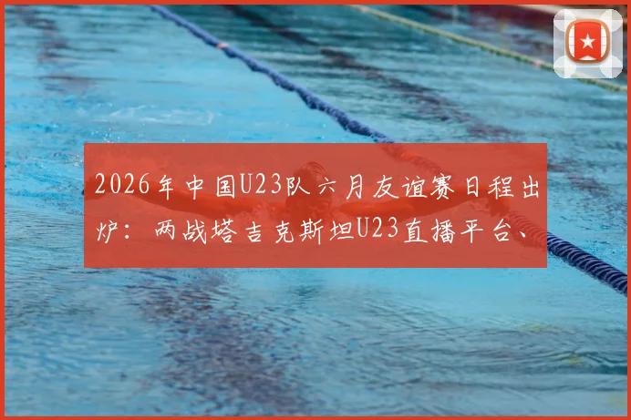 2026年中国U23队六月友谊赛日程出炉：两战塔吉克斯坦U23直播平台、大名单预测及对手实力解析