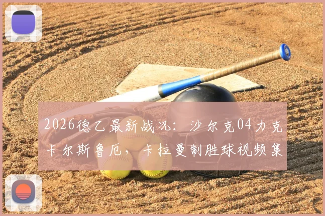 2026德乙最新战况：沙尔克04力克卡尔斯鲁厄，卡拉曼制胜球视频集锦及赛后分析，附双方首发阵容