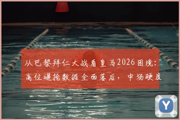 从巴黎拜仁大战看皇马2026困境：高位逼抢数据全面落后，中场硬度成致命短板
