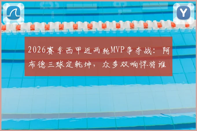 2026赛季西甲近两轮MVP争夺战：阿布德三球定乾坤，众多双响悍将谁更胜一筹？