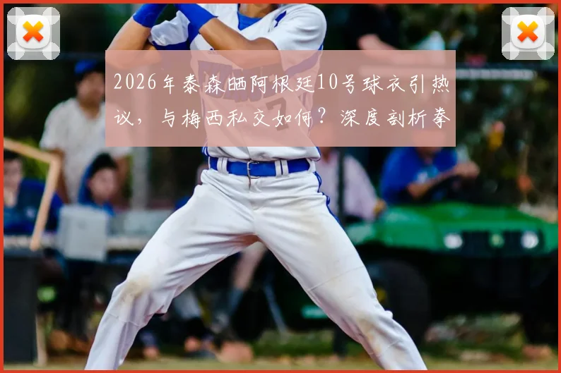 2026年泰森晒阿根廷10号球衣引热议，与梅西私交如何？深度剖析拳王跨界体育情结