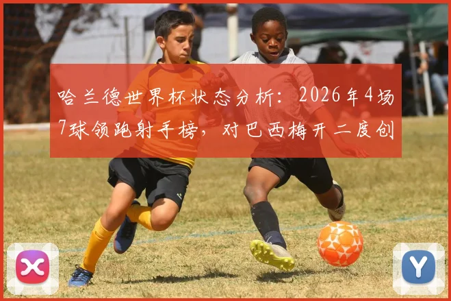 哈兰德世界杯状态分析：2026年4场7球领跑射手榜，对巴西梅开二度创历史，附淘汰赛进球效率深度解读